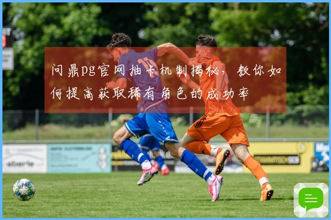 问鼎pg官网抽卡机制揭秘，教你如何提高获取稀有角色的成功率