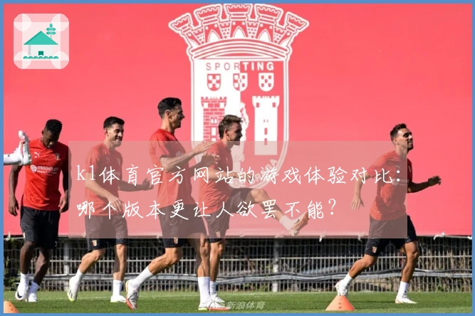 k1体育官方网站的游戏体验对比：哪个版本更让人欲罢不能？