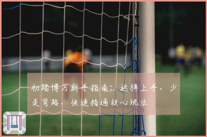 初踏博万新手指南：这样上手，少走弯路，快速精通核心玩法