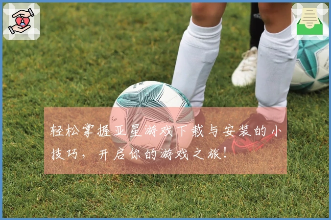 轻松掌握亚星游戏下载与安装的小技巧，开启你的游戏之旅！