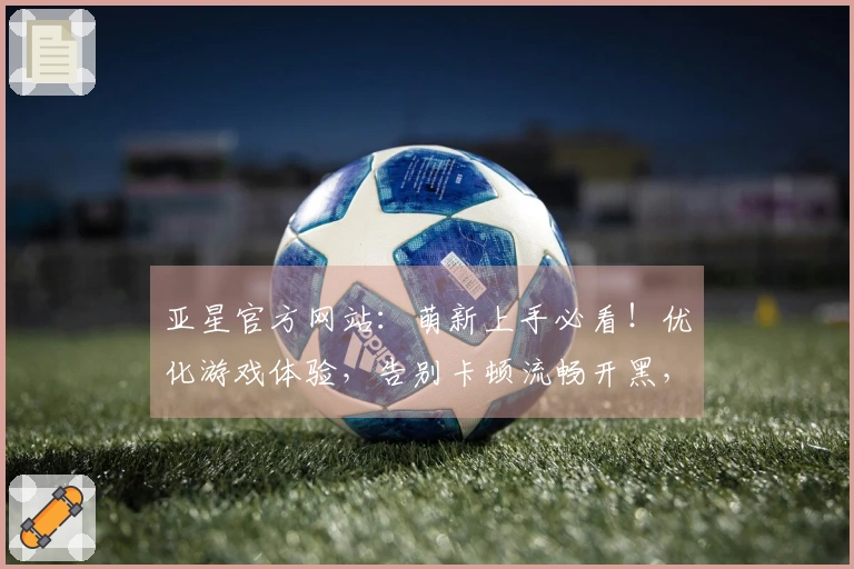 亚星官方网站：萌新上手必看！优化游戏体验，告别卡顿流畅开黑，三步轻松搞定