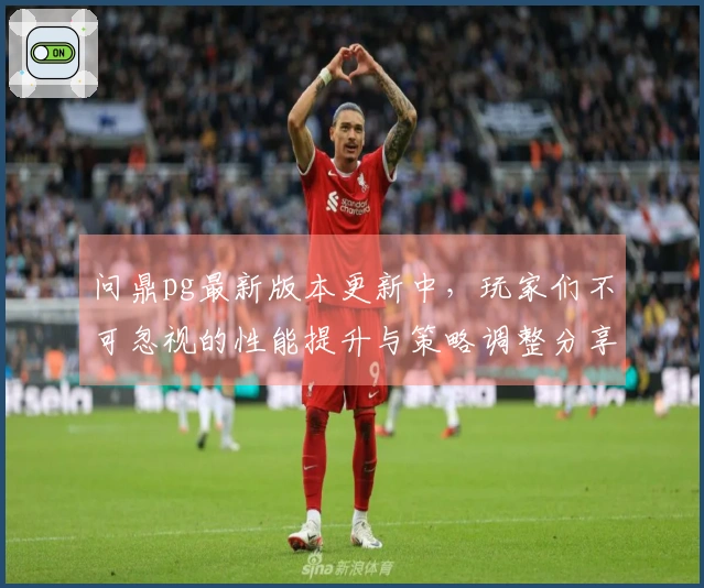 问鼎pg最新版本更新中，玩家们不可忽视的性能提升与策略调整分享