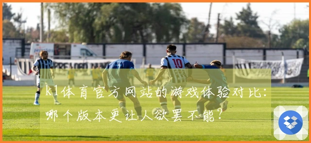 k1体育官方网站的游戏体验对比：哪个版本更让人欲罢不能？
