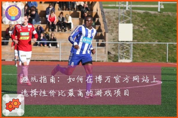 避坑指南：如何在博万官方网站上选择性价比最高的游戏项目