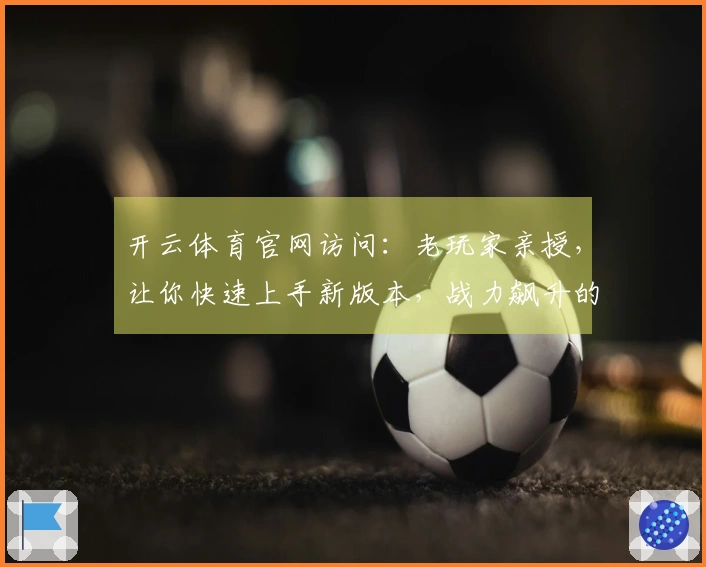 开云体育官网访问：老玩家亲授，让你快速上手新版本，战力飙升的秘密全公开