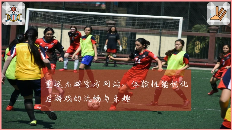 重返九游官方网站，体验性能优化后游戏的流畅与乐趣