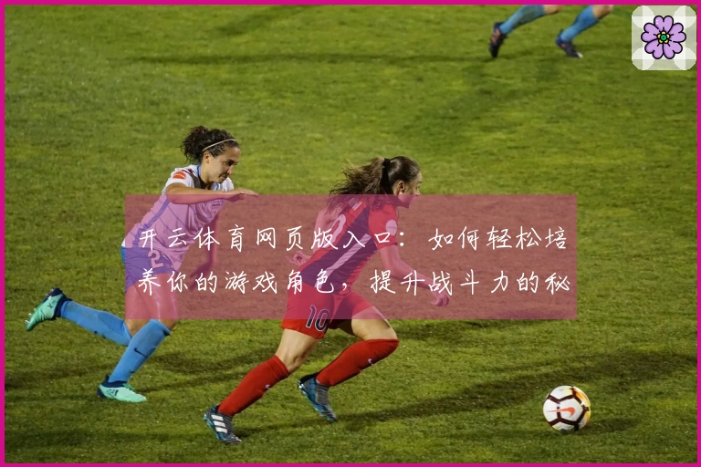 开云体育网页版入口：如何轻松培养你的游戏角色，提升战斗力的秘密技巧分享