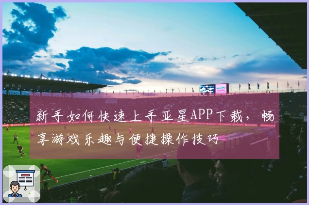 新手如何快速上手亚星APP下载，畅享游戏乐趣与便捷操作技巧