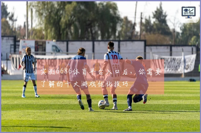 实测6686体育平台入口后，你需要了解的十大游戏优化技巧