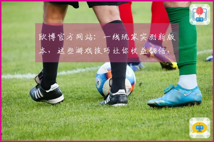 欧博官方网站：一线玩家实测新版本，这些游戏技巧让你收益翻倍，赶紧学起来！