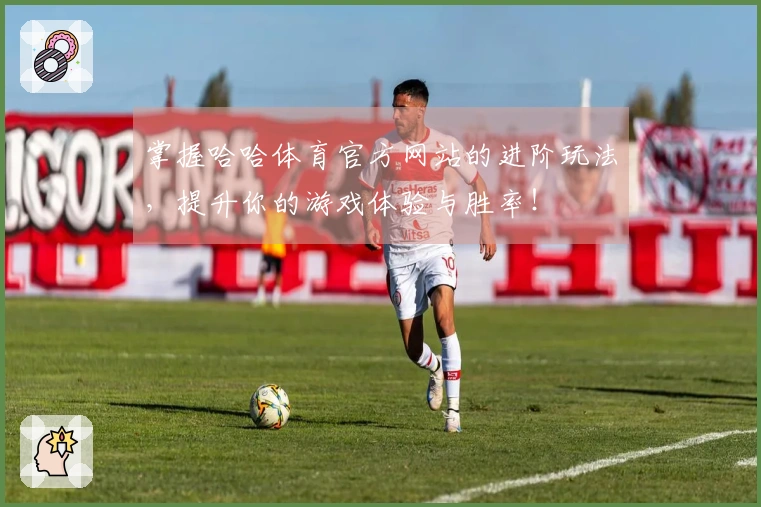 掌握哈哈体育官方网站的进阶玩法，提升你的游戏体验与胜率！