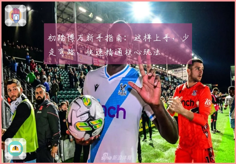 初踏博万新手指南：这样上手，少走弯路，快速精通核心玩法