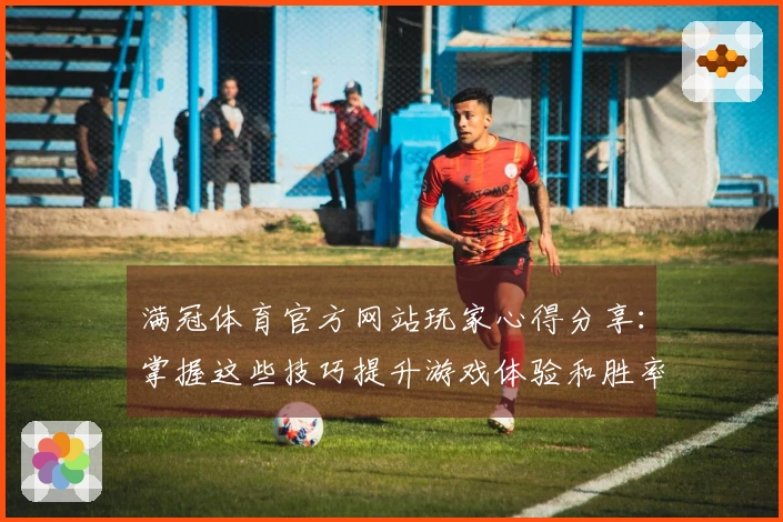 满冠体育官方网站玩家心得分享：掌握这些技巧提升游戏体验和胜率