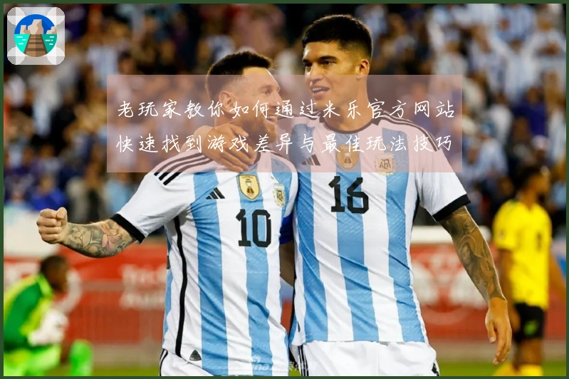 老玩家教你如何通过米乐官方网站快速找到游戏差异与最佳玩法技巧