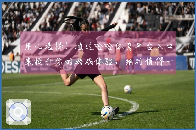 用心选择！通过哈哈体育平台入口来提升你的游戏体验，绝对值得一试！
