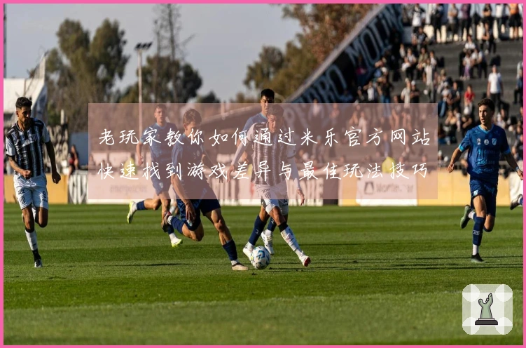 老玩家教你如何通过米乐官方网站快速找到游戏差异与最佳玩法技巧