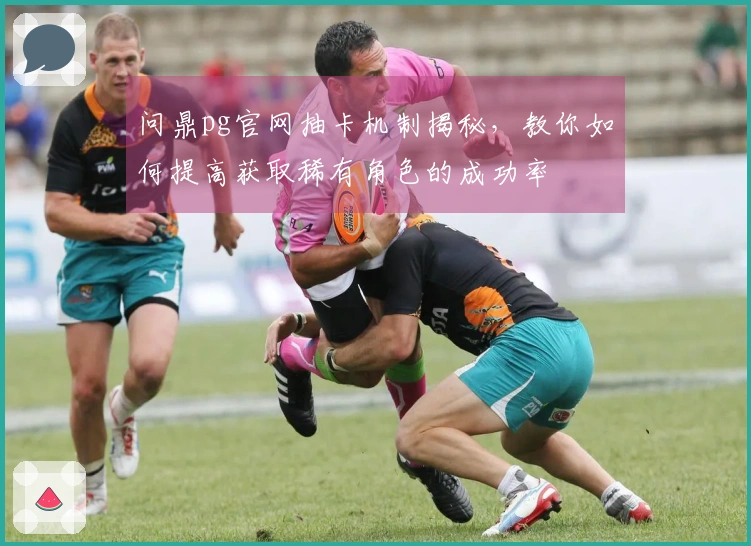 问鼎pg官网抽卡机制揭秘，教你如何提高获取稀有角色的成功率