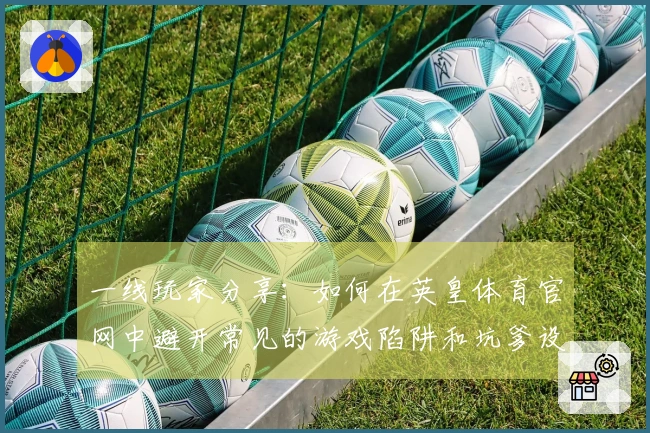 一线玩家分享：如何在英皇体育官网中避开常见的游戏陷阱和坑爹设定