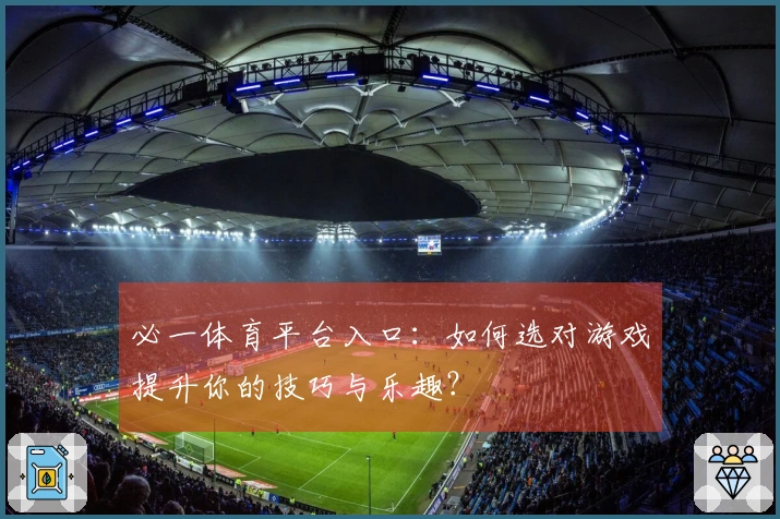 必一体育平台入口：如何选对游戏提升你的技巧与乐趣？