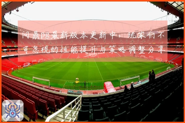 问鼎pg最新版本更新中，玩家们不可忽视的性能提升与策略调整分享