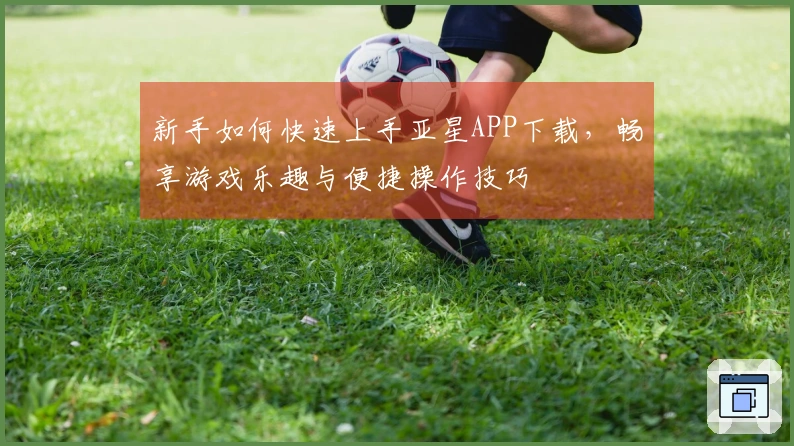 新手如何快速上手亚星APP下载，畅享游戏乐趣与便捷操作技巧
