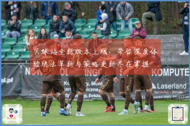 买球站全新版本上线，带你深度体验玩法革新与策略更新尽在掌握